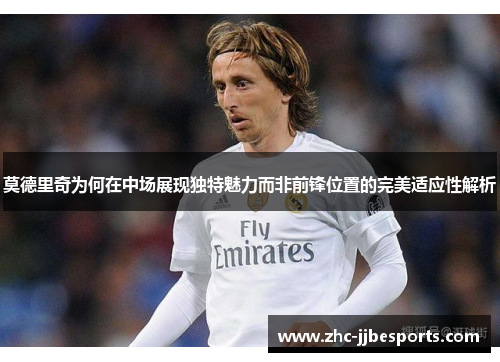 莫德里奇为何在中场展现独特魅力而非前锋位置的完美适应性解析