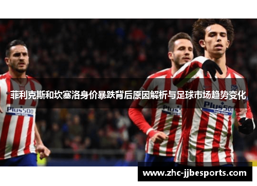 菲利克斯和坎塞洛身价暴跌背后原因解析与足球市场趋势变化