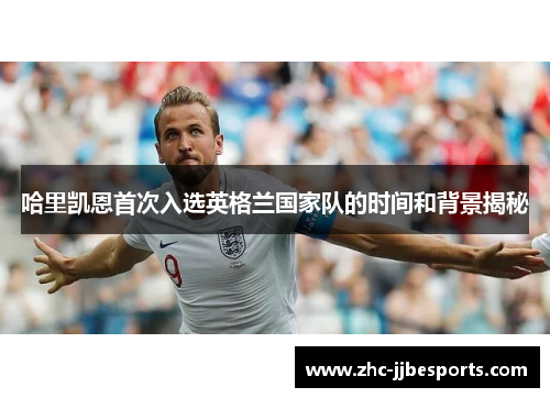 哈里凯恩首次入选英格兰国家队的时间和背景揭秘