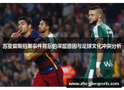 苏亚雷斯招黑事件背后的深层原因与足球文化冲突分析