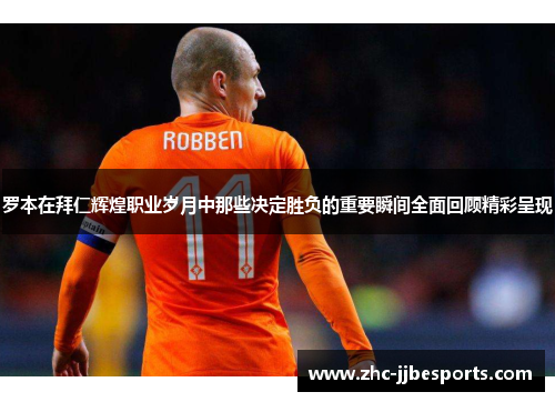 罗本在拜仁辉煌职业岁月中那些决定胜负的重要瞬间全面回顾精彩呈现