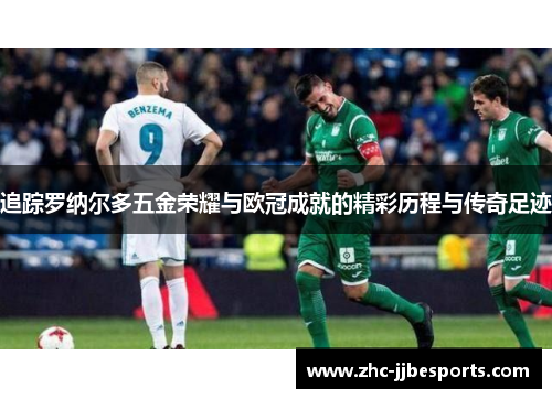 追踪罗纳尔多五金荣耀与欧冠成就的精彩历程与传奇足迹