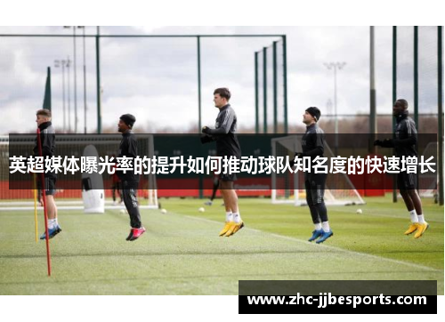 英超媒体曝光率的提升如何推动球队知名度的快速增长 英超媒体曝光率的提升如何推动球队知名度的快速增长