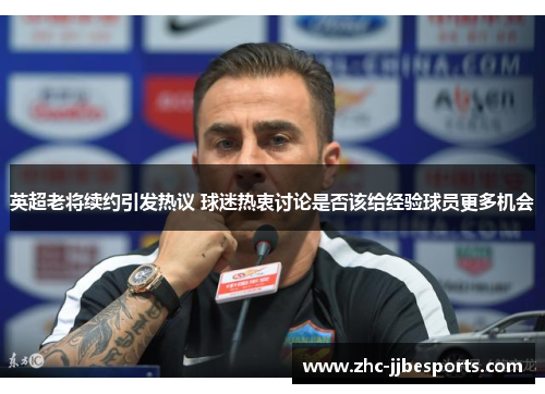 英超老将续约引发热议 球迷热衷讨论是否该给经验球员更多机会 英超老将续约引发热议 球迷热衷讨论是否该给经验球员更多机会