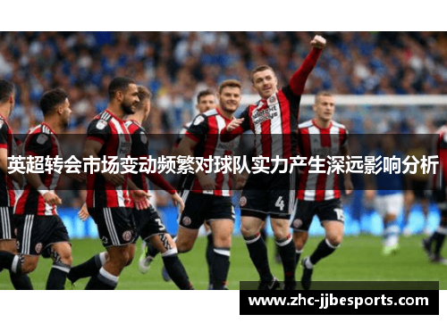 英超转会市场变动频繁对球队实力产生深远影响分析 英超转会市场变动频繁对球队实力产生深远影响分析