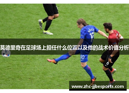 莫德里奇在足球场上担任什么位置以及他的战术价值分析 莫德里奇在足球场上担任什么位置以及他的战术价值分析