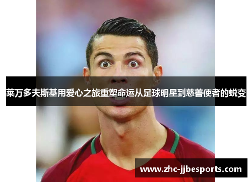 莱万多夫斯基用爱心之旅重塑命运从足球明星到慈善使者的蜕变 莱万多夫斯基用爱心之旅重塑命运从足球明星到慈善使者的蜕变