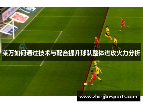 莱万如何通过技术与配合提升球队整体进攻火力分析 莱万如何通过技术与配合提升球队整体进攻火力分析