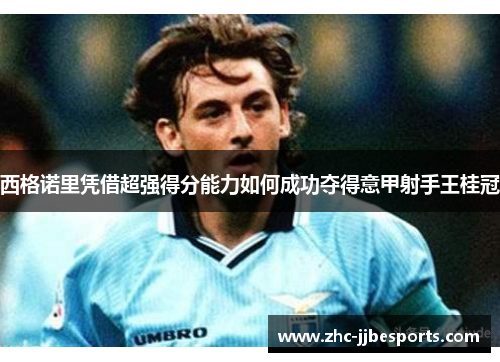 西格诺里凭借超强得分能力如何成功夺得意甲射手王桂冠 西格诺里凭借超强得分能力如何成功夺得意甲射手王桂冠