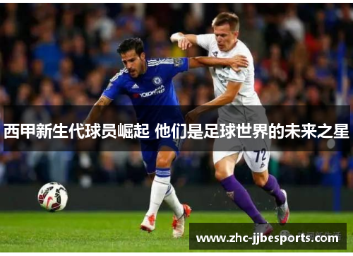西甲新生代球员崛起 他们是足球世界的未来之星 西甲新生代球员崛起 他们是足球世界的未来之星