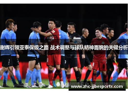 谢晖引领亚泰保级之路 战术调整与球队精神面貌的关键分析 谢晖引领亚泰保级之路 战术调整与球队精神面貌的关键分析