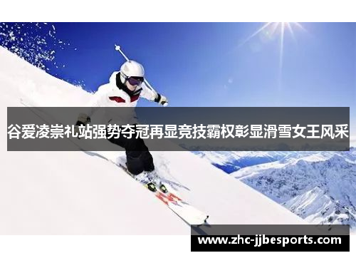 谷爱凌崇礼站强势夺冠再显竞技霸权彰显滑雪女王风采 谷爱凌崇礼站强势夺冠再显竞技霸权彰显滑雪女王风采