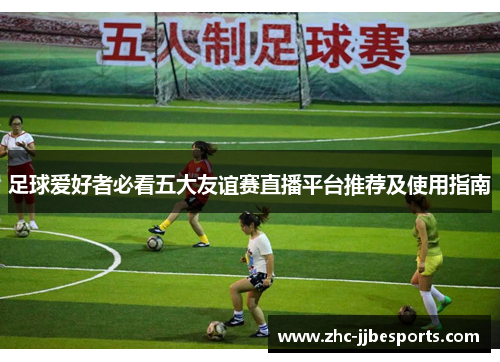 足球爱好者必看五大友谊赛直播平台推荐及使用指南 足球爱好者必看五大友谊赛直播平台推荐及使用指南
