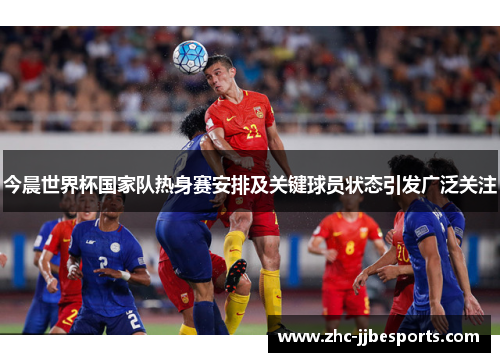 今晨世界杯国家队热身赛安排及关键球员状态引发广泛关注 今晨世界杯国家队热身赛安排及关键球员状态引发广泛关注