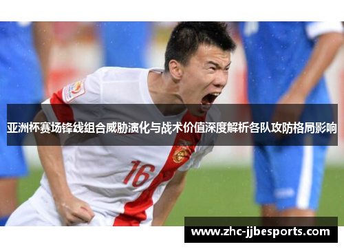 亚洲杯赛场锋线组合威胁演化与战术价值深度解析各队攻防格局影响 亚洲杯赛场锋线组合威胁演化与战术价值深度解析各队攻防格局影响