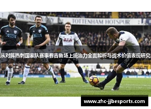 从对阵热刺国家队赛事看吉鲁场上统治力全面解析与战术价值表现研究 从对阵热刺国家队赛事看吉鲁场上统治力全面解析与战术价值表现研究