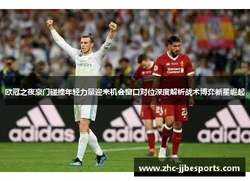 欧冠之夜豪门碰撞年轻力量迎来机会窗口对位深度解析战术博弈新星崛起 欧冠之夜豪门碰撞年轻力量迎来机会窗口对位深度解析战术博弈新星崛起