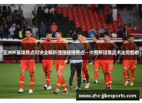 亚洲杯赛场焦点对决全解析强强碰撞看点一次看够球星战术走势前瞻 亚洲杯赛场焦点对决全解析强强碰撞看点一次看够球星战术走势前瞻