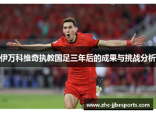 伊万科维奇执教国足三年后的成果与挑战分析 伊万科维奇执教国足三年后的成果与挑战分析