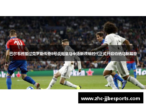 巴尔韦德接过克罗斯传奇8号战袍皇马中场新领袖时代正式开启伯纳乌新篇章 巴尔韦德接过克罗斯传奇8号战袍皇马中场新领袖时代正式开启伯纳乌新篇章